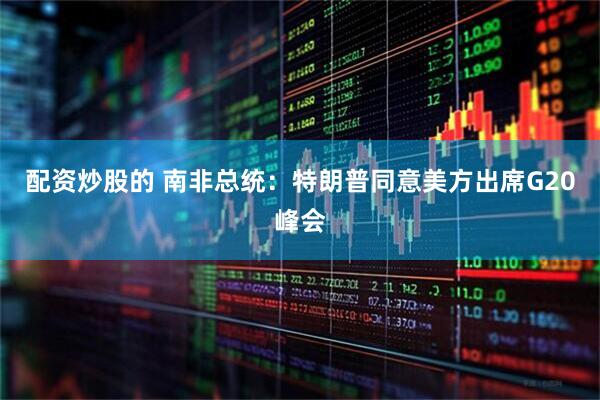 配资炒股的 南非总统：特朗普同意美方出席G20峰会