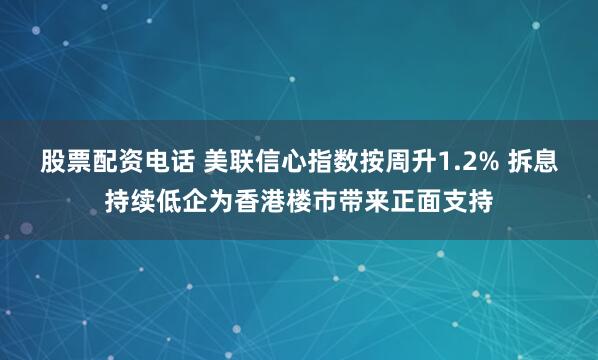 股票配资电话 美联信心指数按周升1.2% 拆息持续低企为香港楼市带来正面支持