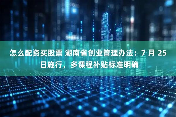怎么配资买股票 湖南省创业管理办法：7 月 25 日施行，多课程补贴标准明确