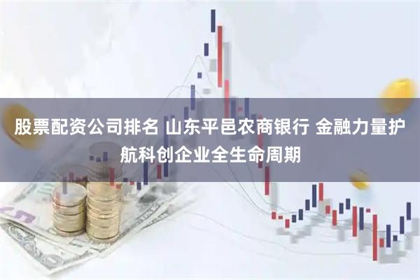 股票配资公司排名 山东平邑农商银行 金融力量护航科创企业全生命周期