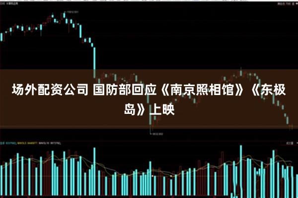 场外配资公司 国防部回应《南京照相馆》《东极岛》上映