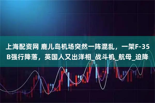 上海配资网 鹿儿岛机场突然一阵混乱，一架F-35B强行降落，英国人又出洋相_战斗机_航母_迫降