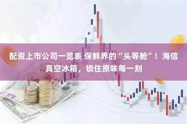 配资上市公司一览表 保鲜界的“头等舱”！海信真空冰箱，锁住原味每一刻