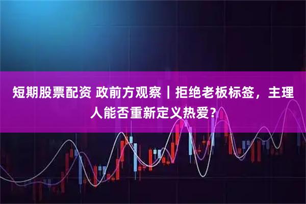 短期股票配资 政前方观察｜拒绝老板标签，主理人能否重新定义热爱？