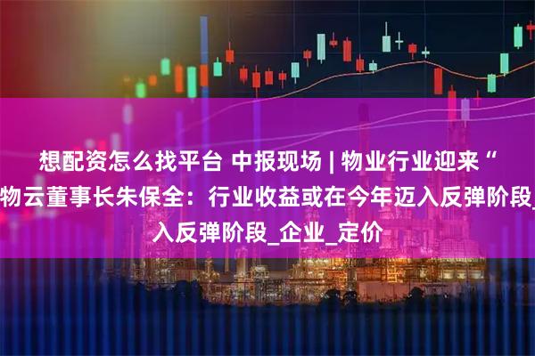 想配资怎么找平台 中报现场 | 物业行业迎来“拐点”？万物云董事长朱保全：行业收益或在今年迈入反弹阶段_企业_定价