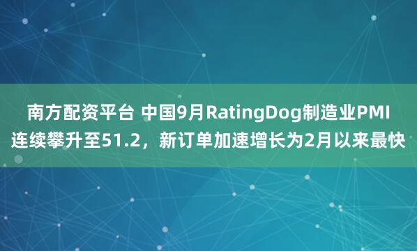 南方配资平台 中国9月RatingDog制造业PMI连续攀升至51.2，新订单加速增长为2月以来最快