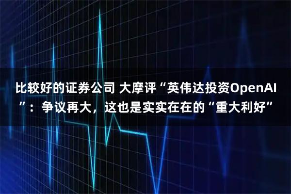 比较好的证券公司 大摩评“英伟达投资OpenAI”：争议再大，这也是实实在在的“重大利好”