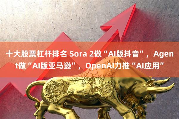 十大股票杠杆排名 Sora 2做“AI版抖音”，Agent做“AI版亚马逊”，OpenAI力推“AI应用”