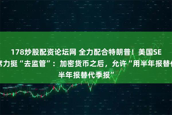 178炒股配资论坛网 全力配合特朗普！美国SEC新主席力挺“去监管”：加密货币之后，允许“用半年报替代季报”