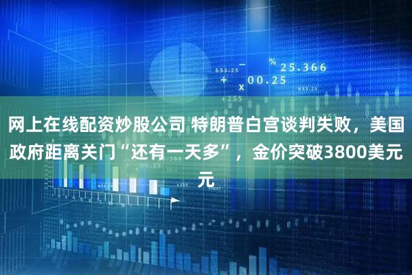 网上在线配资炒股公司 特朗普白宫谈判失败，美国政府距离关门“还有一天多”，金价突破3800美元