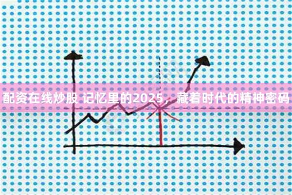配资在线炒股 记忆里的2025，藏着时代的精神密码